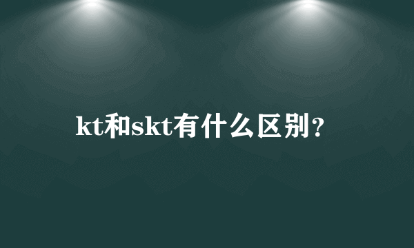 kt和skt有什么区别？