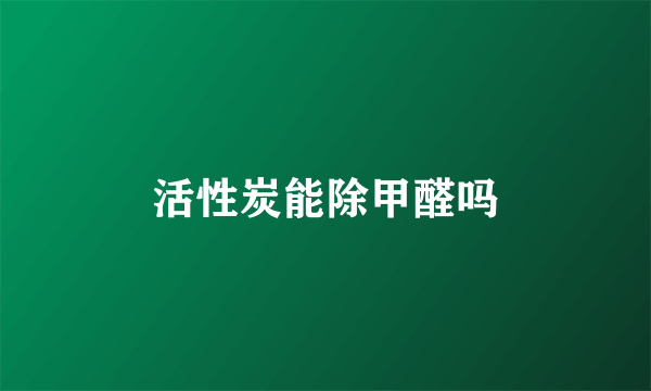 活性炭能除甲醛吗