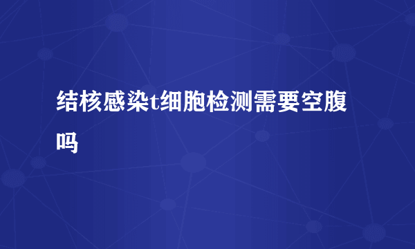 结核感染t细胞检测需要空腹吗