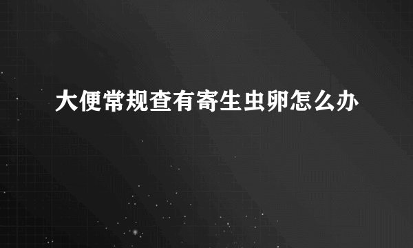 大便常规查有寄生虫卵怎么办