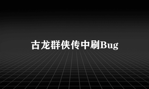 古龙群侠传中刷Bug