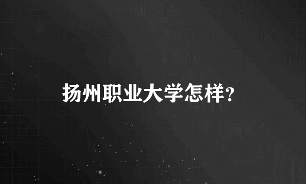 扬州职业大学怎样？