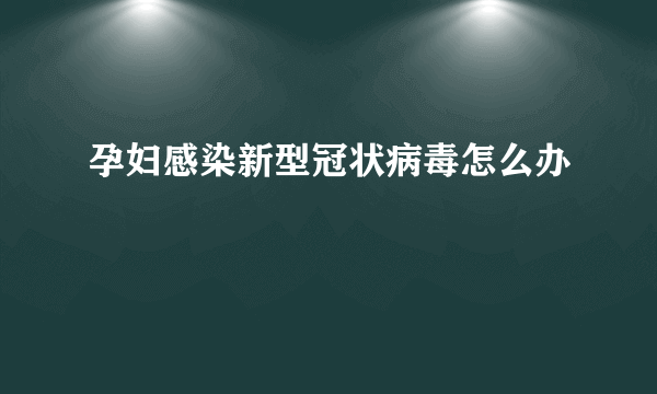 孕妇感染新型冠状病毒怎么办