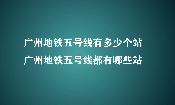 广州地铁五号线有多少个站 广州地铁五号线都有哪些站