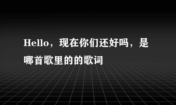 Hello，现在你们还好吗，是哪首歌里的的歌词