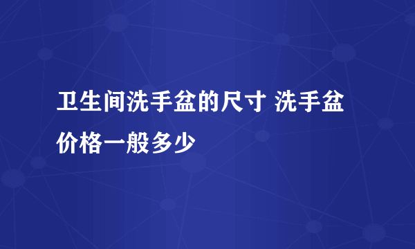 卫生间洗手盆的尺寸 洗手盆价格一般多少