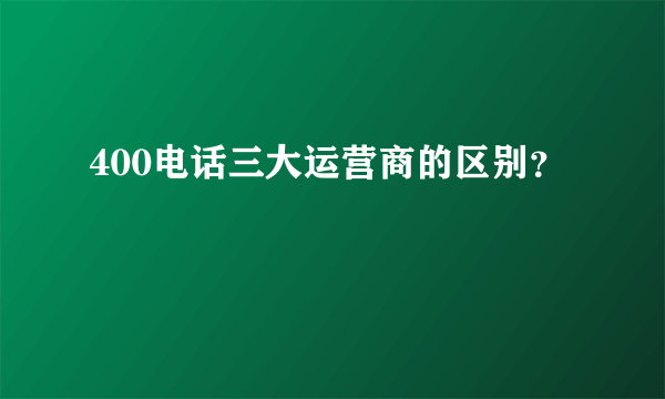 400电话三大运营商的区别？