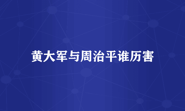 黄大军与周治平谁历害