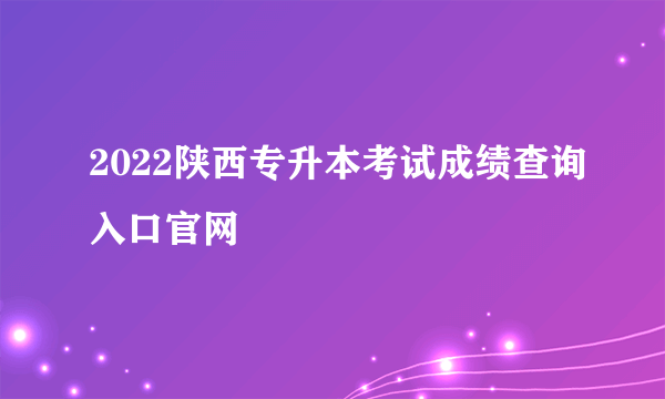 2022陕西专升本考试成绩查询入口官网