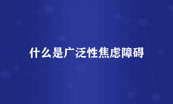 什么是广泛性焦虑障碍