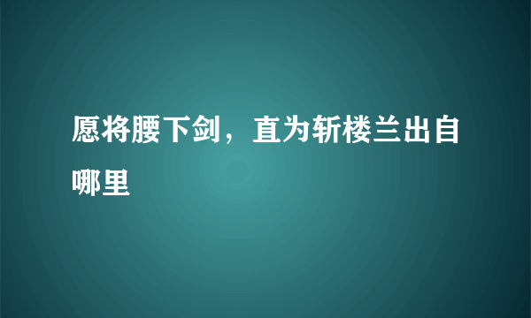 愿将腰下剑，直为斩楼兰出自哪里