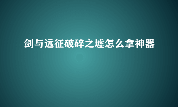剑与远征破碎之墟怎么拿神器