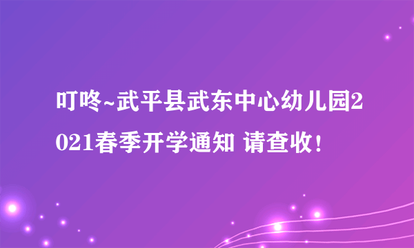 叮咚~武平县武东中心幼儿园2021春季开学通知 请查收！