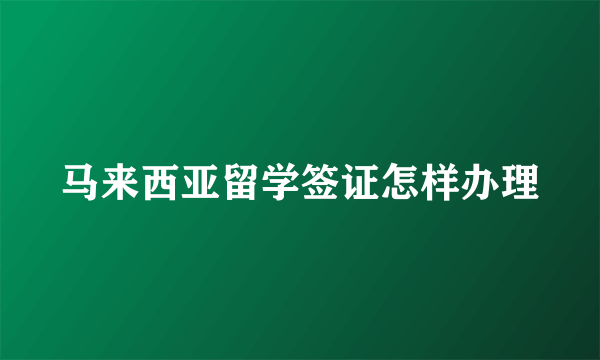 马来西亚留学签证怎样办理