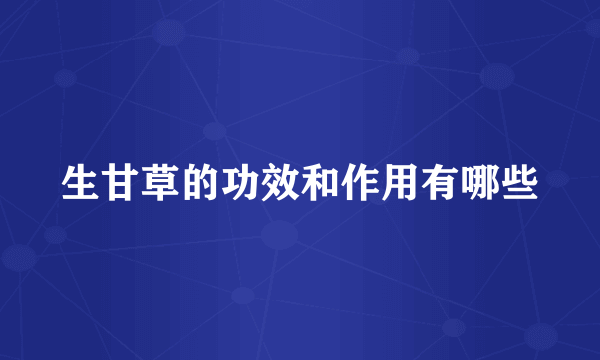 生甘草的功效和作用有哪些