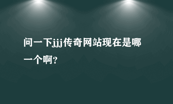 问一下jjj传奇网站现在是哪一个啊？