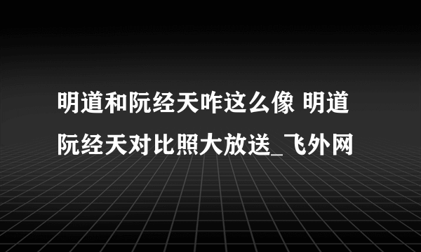 明道和阮经天咋这么像 明道阮经天对比照大放送_飞外网