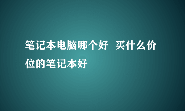 笔记本电脑哪个好  买什么价位的笔记本好