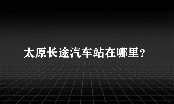 太原长途汽车站在哪里？