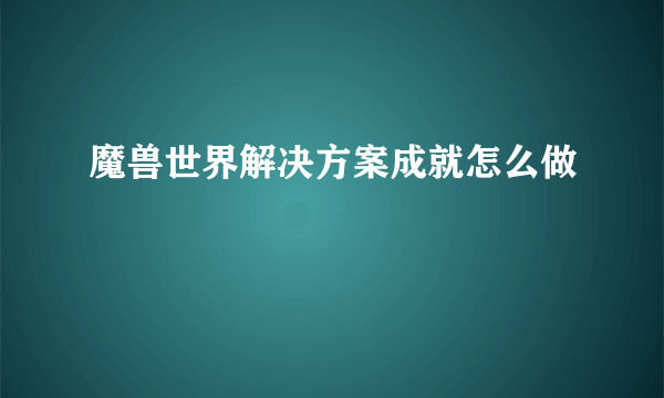 魔兽世界解决方案成就怎么做