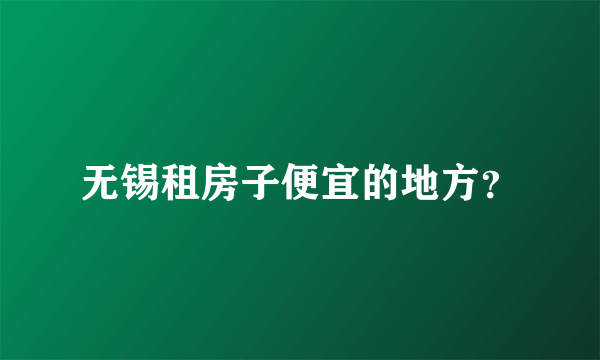 无锡租房子便宜的地方？