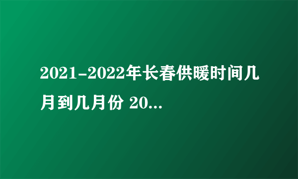 2021-2022年长春供暖时间几月到几月份 2021-2022长春市供暖时间