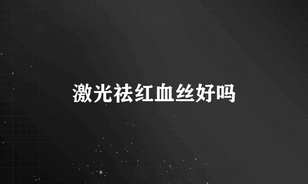 激光祛红血丝好吗