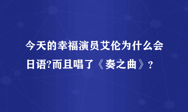 今天的幸福演员艾伦为什么会日语?而且唱了《奏之曲》？