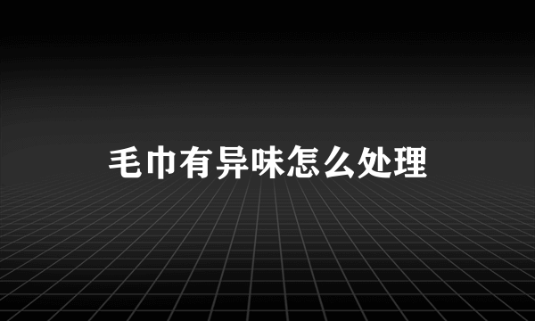 毛巾有异味怎么处理