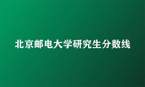 北京邮电大学研究生分数线