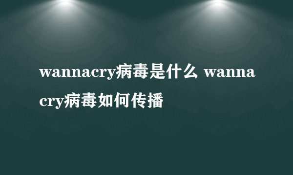 wannacry病毒是什么 wannacry病毒如何传播