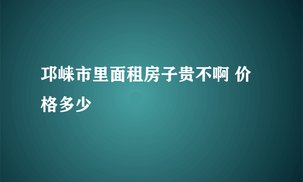 邛崃市里面租房子贵不啊 价格多少