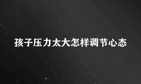 孩子压力太大怎样调节心态