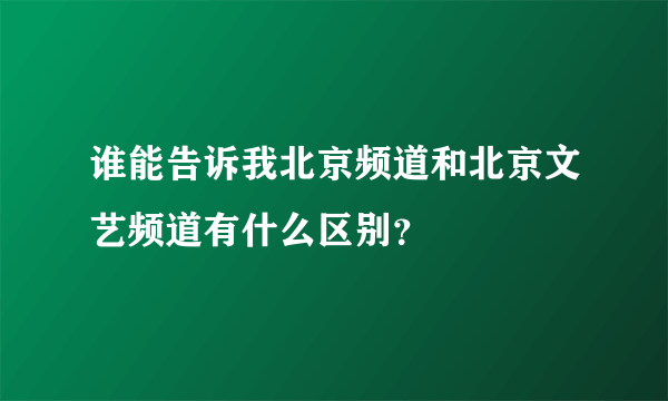 谁能告诉我北京频道和北京文艺频道有什么区别？