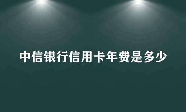 中信银行信用卡年费是多少