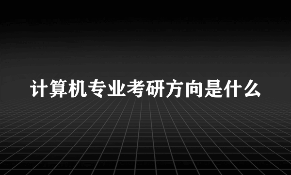 计算机专业考研方向是什么