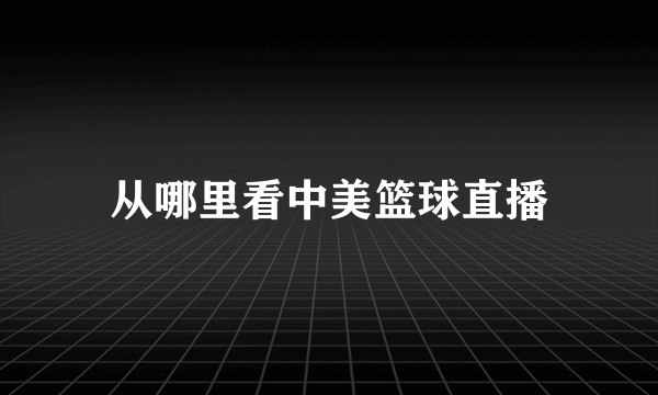 从哪里看中美篮球直播