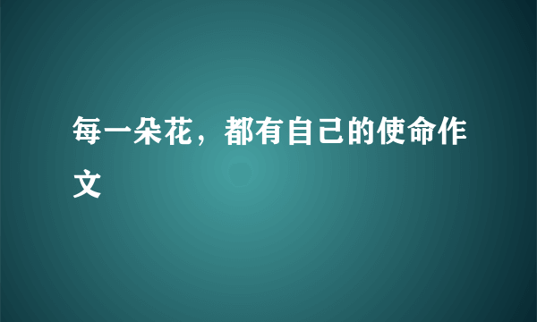 每一朵花，都有自己的使命作文