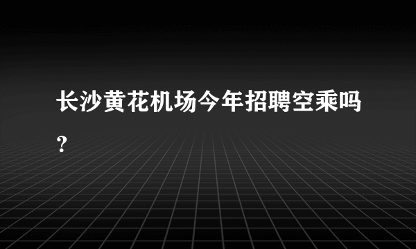 长沙黄花机场今年招聘空乘吗？
