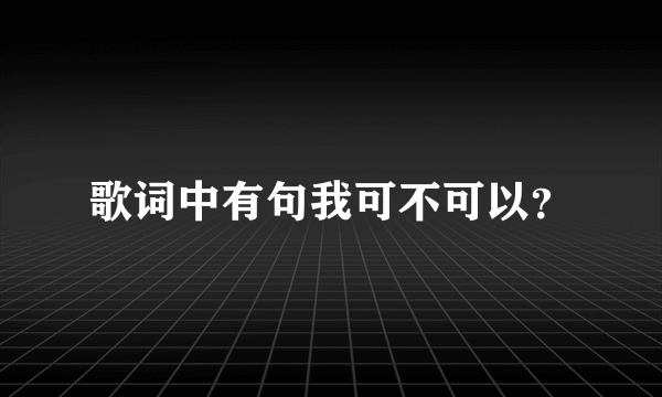 歌词中有句我可不可以？