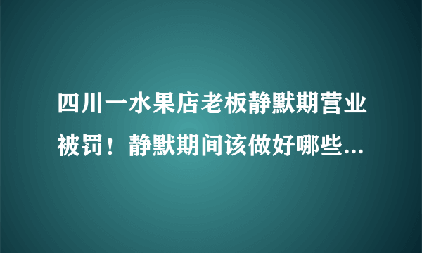 四川一水果店老板静默期营业被罚！静默期间该做好哪些配合工作？
