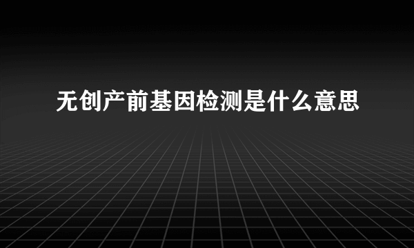 无创产前基因检测是什么意思