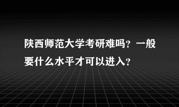 陕西师范大学考研难吗？一般要什么水平才可以进入？