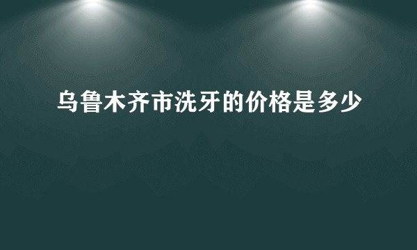 乌鲁木齐市洗牙的价格是多少