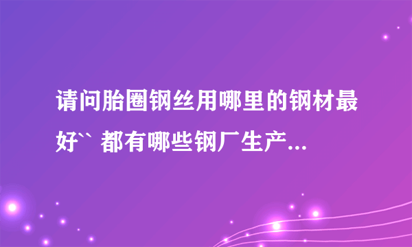 请问胎圈钢丝用哪里的钢材最好`` 都有哪些钢厂生产此钢材？ 谢谢