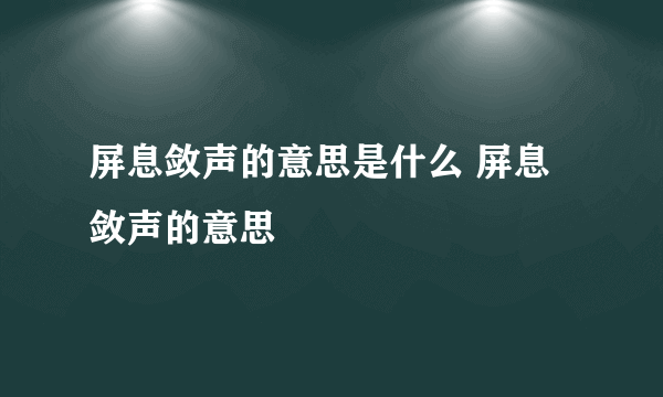 屏息敛声的意思是什么 屏息敛声的意思