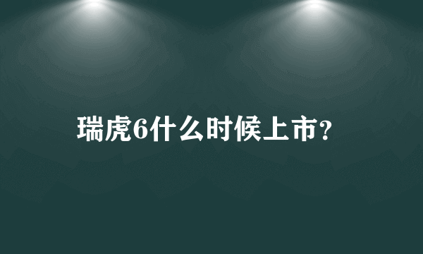 瑞虎6什么时候上市？