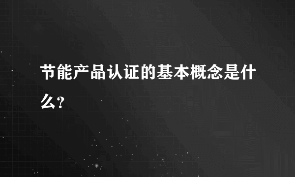节能产品认证的基本概念是什么？
