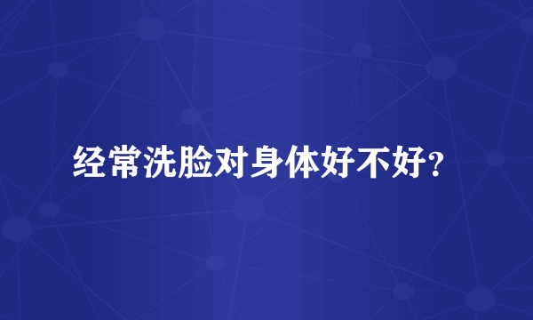 经常洗脸对身体好不好？