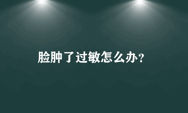脸肿了过敏怎么办？